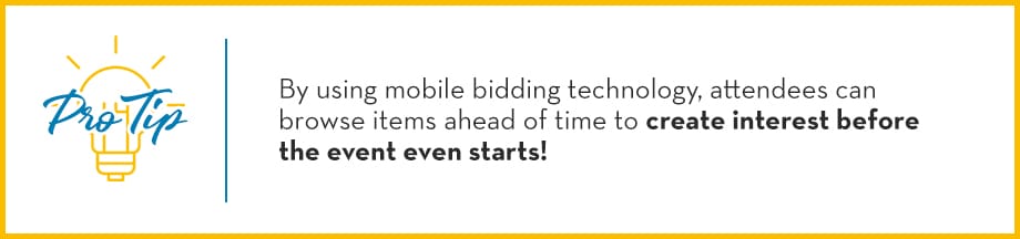 Pro Tip: By using mobile bidding technology, attendees can browse items ahead of time to create interest before the event even starts! 