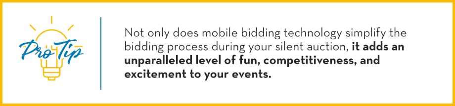 Pro Tip: Not only does mobile bidding technology simplify the bidding process during your silent auction, it adds an unparalleled level of fun, competitiveness, and excitement to your events. 