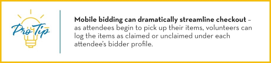Pro Tip: Mobile bidding can dramatically streamline checkout – as attendees begin to pick up their items, volunteers can log the items as claimed or unclaimed under each attendee’s bidder profile. 