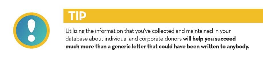 Utilizing the information that you've collected and maintained in your database about individual and corporate donors will help you succeed much more than a generic letter that could have been written to anybody